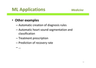 ML Applications Medicine
• Other examples
– Automatic creation of diagnosis rules
– Automatic heart sound segmentation and
classification
– Treatment prescription
– Prediction of recovery rate
– …
55
 