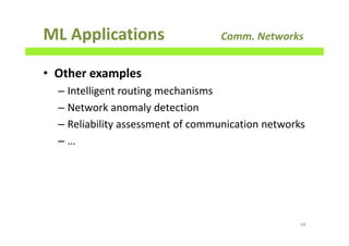 ML Applications Comm. Networks
• Other examples
– Intelligent routing mechanisms
– Network anomaly detection
– Reliability assessment of communication networks
– …
68
 