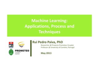 Machine Learning:
Applications, Process and
Techniques
Rui Pedro Paiva, PhD
Researcher @ Proyecto Prometeo, Ecuador
Professor @ University of Coimbra, Portugal
May 2013
 