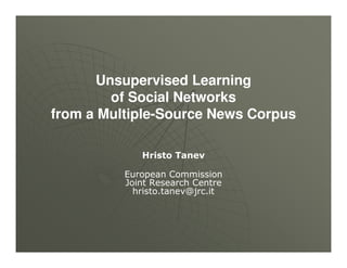 Unsupervised Learning
        of Social Networks
from a Multiple-Source News Corpus

             Hristo Tanev

          European Commission
          Joint Research Centre
            hristo.tanev@jrc.it
 