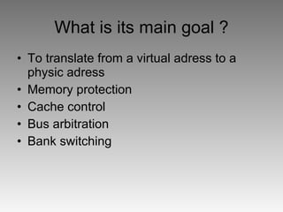 What is its main goal ? To translate from a virtual adress to a physic adress Memory protection Cache control Bus arbitration Bank switching