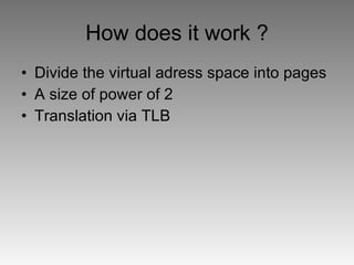 How does it work ? Divide the virtual adress space into pages A size of power of 2 Translation via TLB