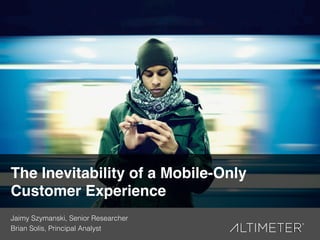 1!
The Inevitability of a Mobile-Only
Customer Experience!
Jaimy Szymanski, Senior Researcher!
Brian Solis, Principal Analyst!
 