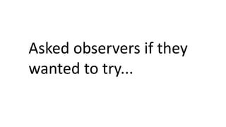Asked observers if they
wanted to try...
