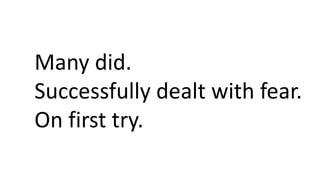 Many did.
Successfully dealt with fear.
On first try.