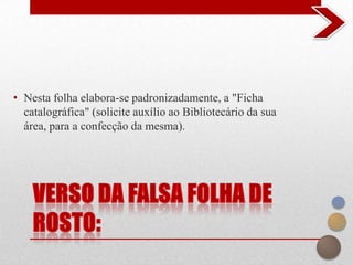 • Nesta folha elabora-se padronizadamente, a "Ficha
  catalográfica" (solicite auxílio ao Bibliotecário da sua
  área, para a confecção da mesma).
 