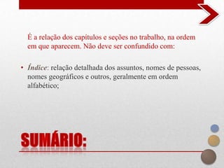 É a relação dos capítulos e seções no trabalho, na ordem
  em que aparecem. Não deve ser confundido com:

• Índice: relação detalhada dos assuntos, nomes de pessoas,
  nomes geográficos e outros, geralmente em ordem
  alfabético;
 