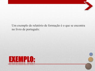 Um exemplo de relatório de formação é o que se encontra
no livro de português:
 