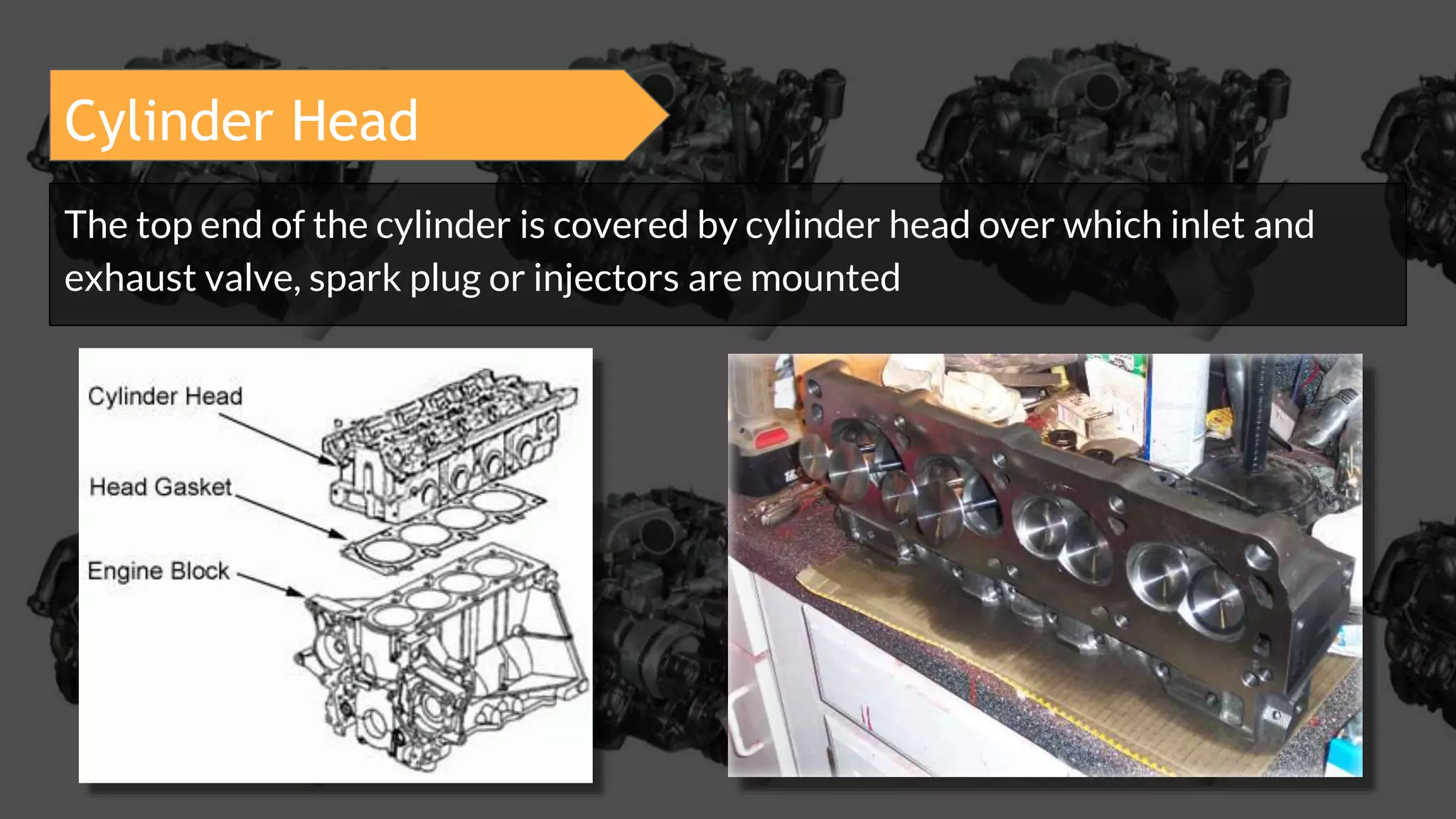 Cylinder Head
The top end of the cylinder is covered by cylinder head over which inlet and
exhaust valve, spark plug or injectors are mounted
 