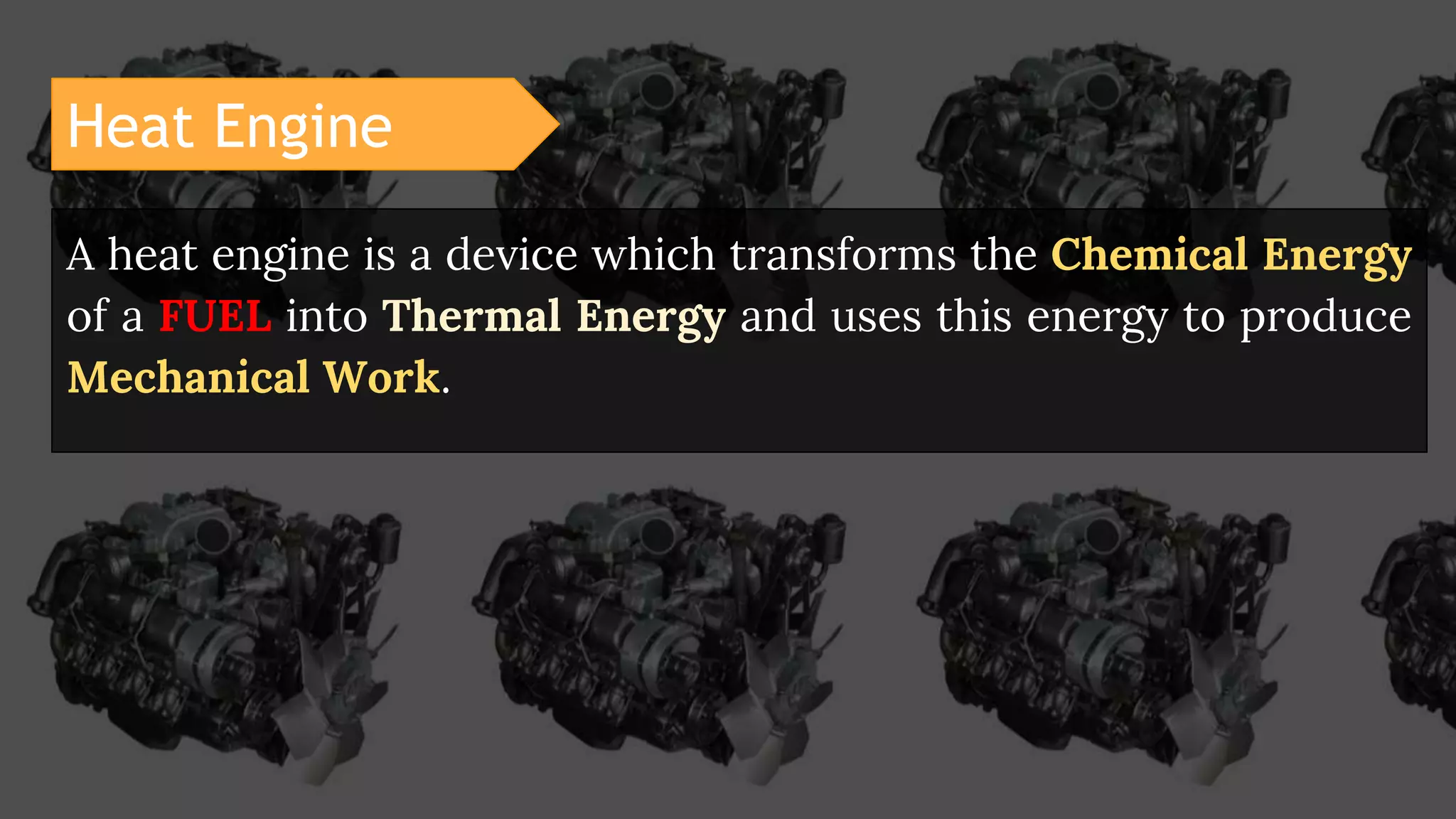 Heat Engine
A heat engine is a device which transforms the Chemical Energy
of a FUEL into Thermal Energy and uses this energy to produce
Mechanical Work.
 