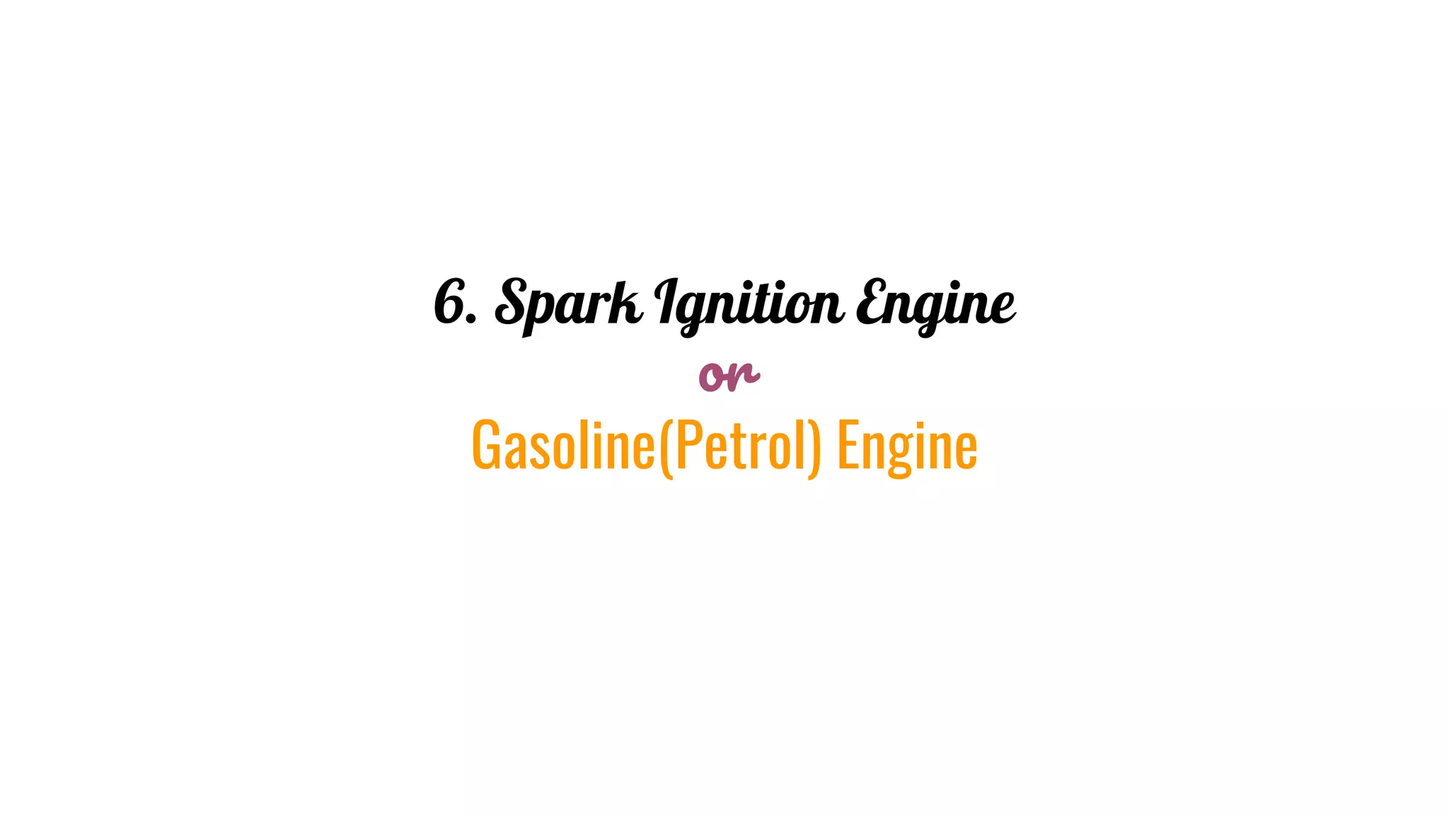 6. Spark Ignition Engine
or
Gasoline(Petrol) Engine
 