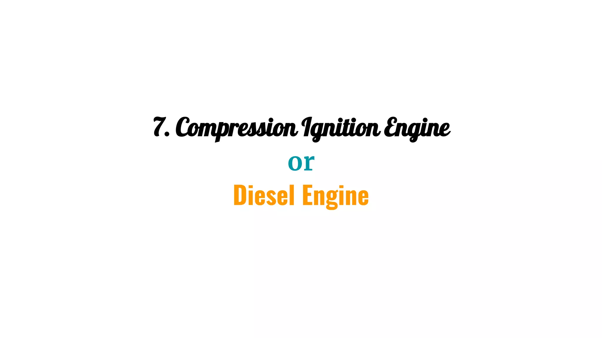 7. Compression Ignition Engine
or
Diesel Engine
 