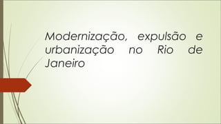 Modernização, expulsão e
urbanização no Rio de
Janeiro
 