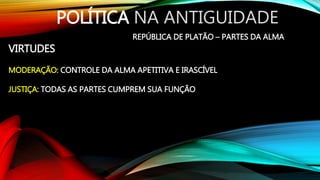 POLÍTICA NA ANTIGUIDADE
REPÚBLICA DE PLATÃO – PARTES DA ALMA
VIRTUDES
MODERAÇÃO: CONTROLE DA ALMA APETITIVA E IRASCÍVEL
JUSTIÇA: TODAS AS PARTES CUMPREM SUA FUNÇÃO
 