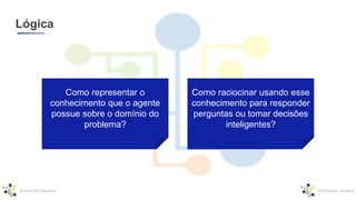 Lógica
Como representar o
conhecimento que o agente
possue sobre o domínio do
problema?
Como raciocinar usando esse
conhecimento para responder
perguntas ou tomar decisões
inteligentes?
 