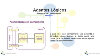 Baseados em Conhecimento
E para que esse conhecimento seja adquirido e
aprendido, desenvolvemos a lógica como uma
classe geral de representações para apoiar agentes
baseados no conhecimento.
Agentes Lógicos
 