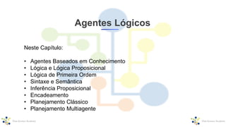 Agentes Lógicos
Neste Capítulo:
• Agentes Baseados em Conhecimento
• Lógica e Lógica Proposicional
• Lógica de Primeira Ordem
• Sintaxe e Semântica
• Inferência Proposicional
• Encadeamento
• Planejamento Clássico
• Planejamento Multiagente
 
