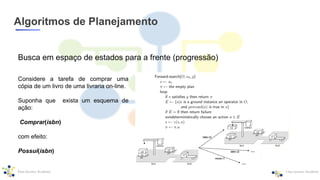 Algoritmos de Planejamento
Busca em espaço de estados para a frente (progressão)
Considere a tarefa de comprar uma
cópia de um livro de uma livraria on-line.
Suponha que exista um esquema de
ação:
Comprar(isbn)
com efeito:
Possui(isbn)
 