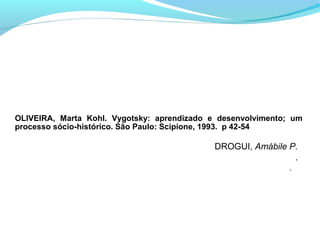 OLIVEIRA, Marta Kohl. Vygotsky: aprendizado e desenvolvimento; um
processo sócio-histórico. São Paulo: Scipione, 1993. p 42-54

                                             DROGUI, Amábile P.
                                                              .
                                                              .
 