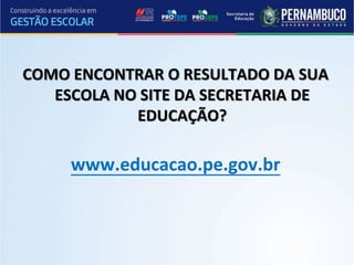 COMO ENCONTRAR O RESULTADO DA SUA
ESCOLA NO SITE DA SECRETARIA DE
EDUCAÇÃO?
www.educacao.pe.gov.br
 
