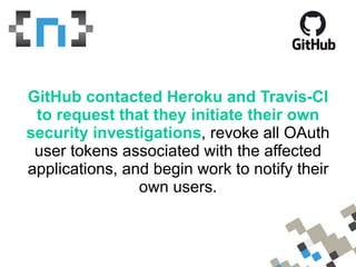Upon further review that same day, Travis
CI personnel learned that the hacker
breached a Heroku service and
accessed a pr...