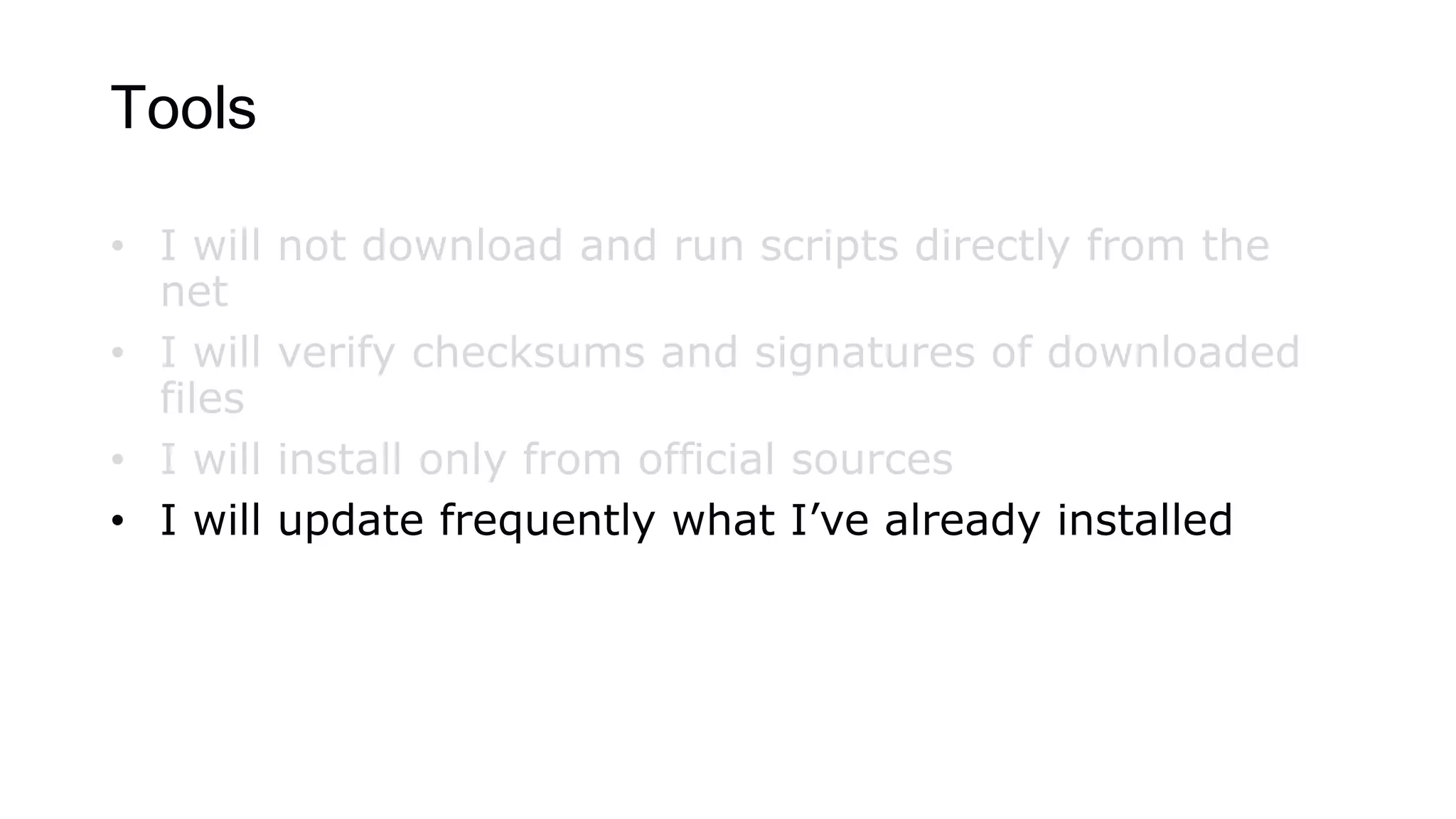 Tools
• I will not download and run scripts directly from the
net
• I will verify checksums and signatures of downloaded
files
• I will install only from official sources
• I will update frequently what I’ve already installed
 