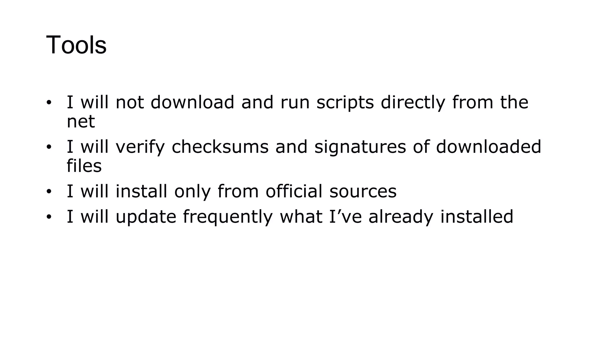 Tools
• I will not download and run scripts directly from the
net
• I will verify checksums and signatures of downloaded
files
• I will install only from official sources
• I will update frequently what I’ve already installed
 