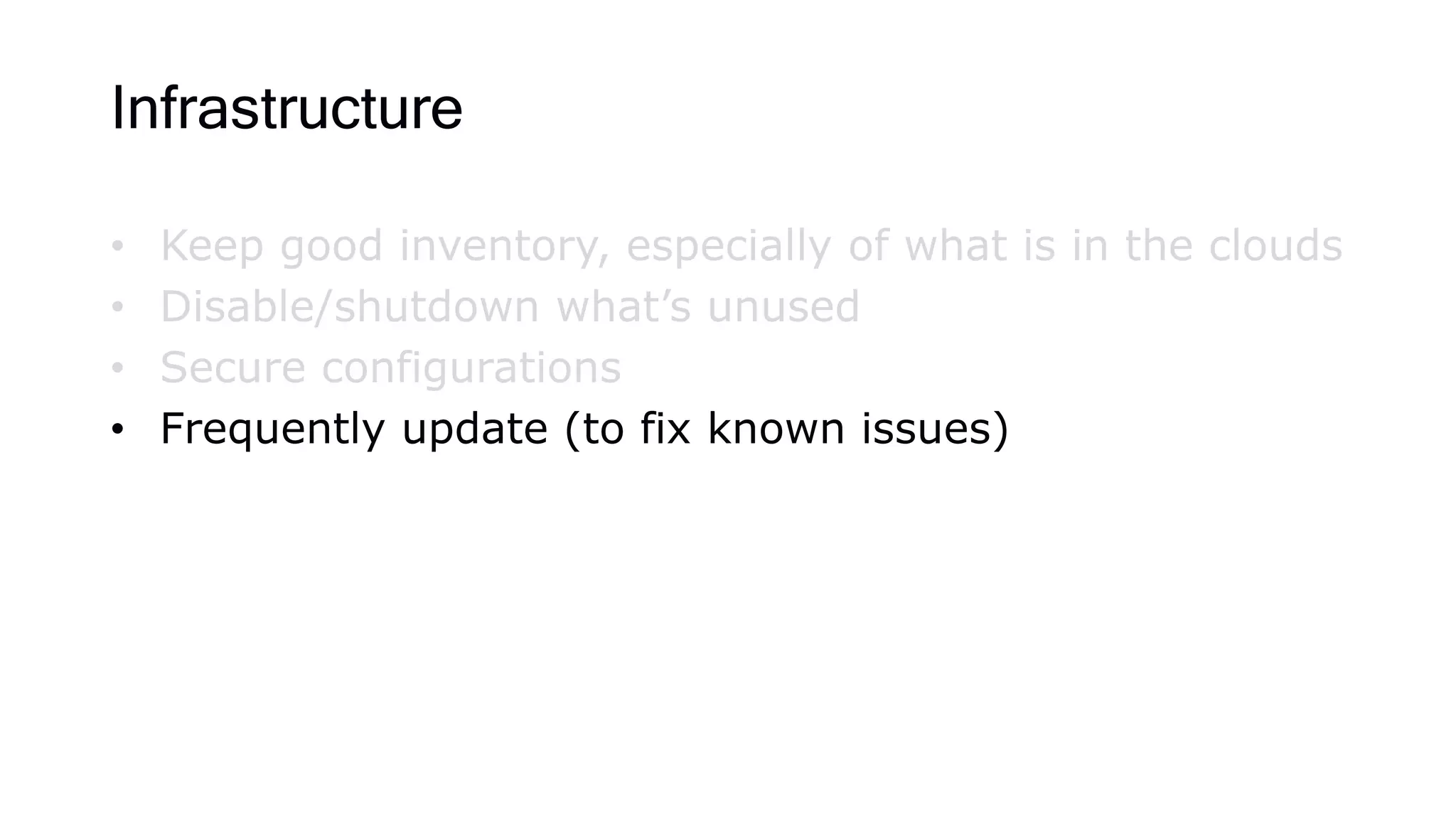 Infrastructure
• Keep good inventory, especially of what is in the clouds
• Disable/shutdown what’s unused
• Secure configurations
• Frequently update (to fix known issues)
 
