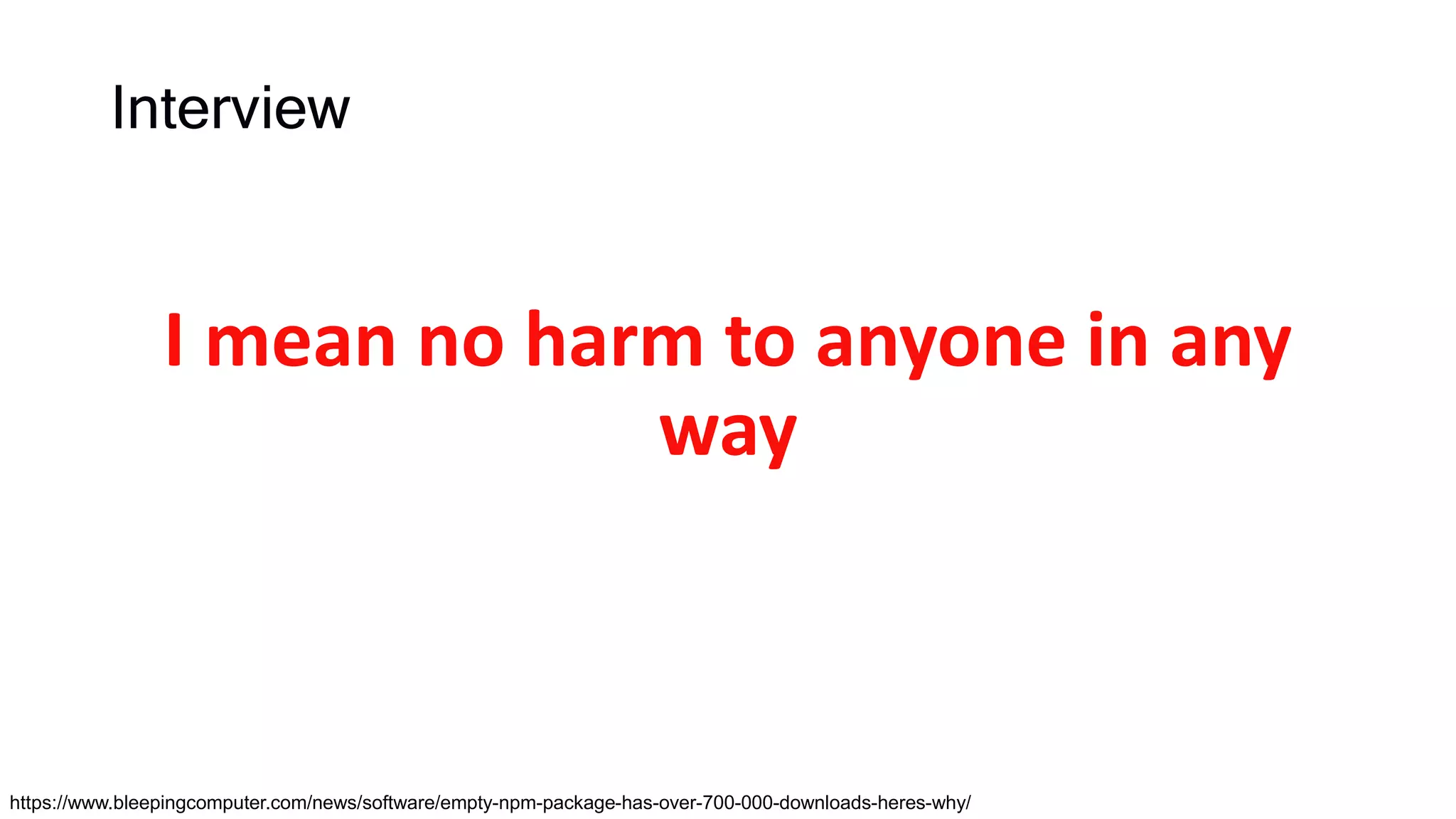 Interview
I mean no harm to anyone in any
way
https://www.bleepingcomputer.com/news/software/empty-npm-package-has-over-700-000-downloads-heres-why/
 
