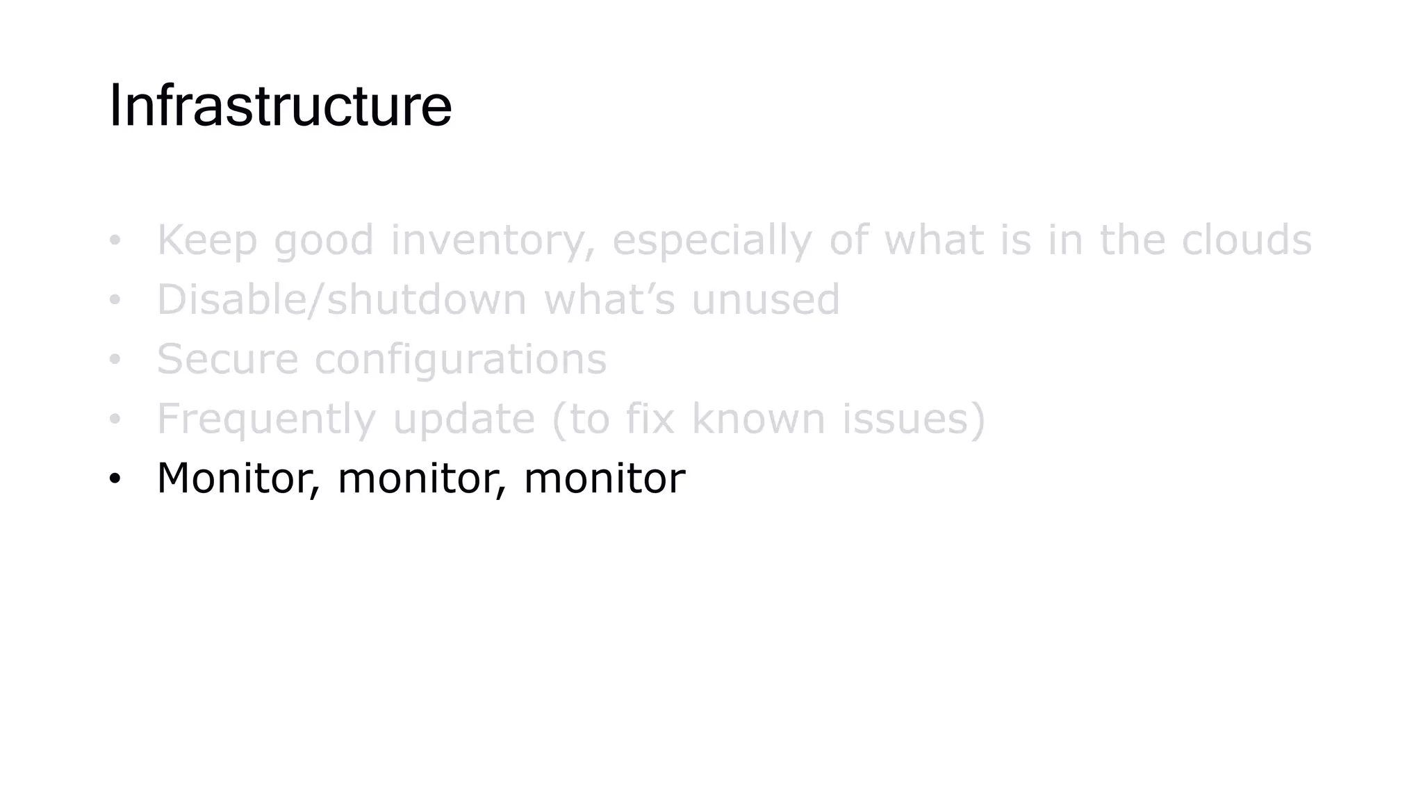 Infrastructure
• Keep good inventory, especially of what is in the clouds
• Disable/shutdown what’s unused
• Secure configurations
• Frequently update (to fix known issues)
• Monitor, monitor, monitor
 