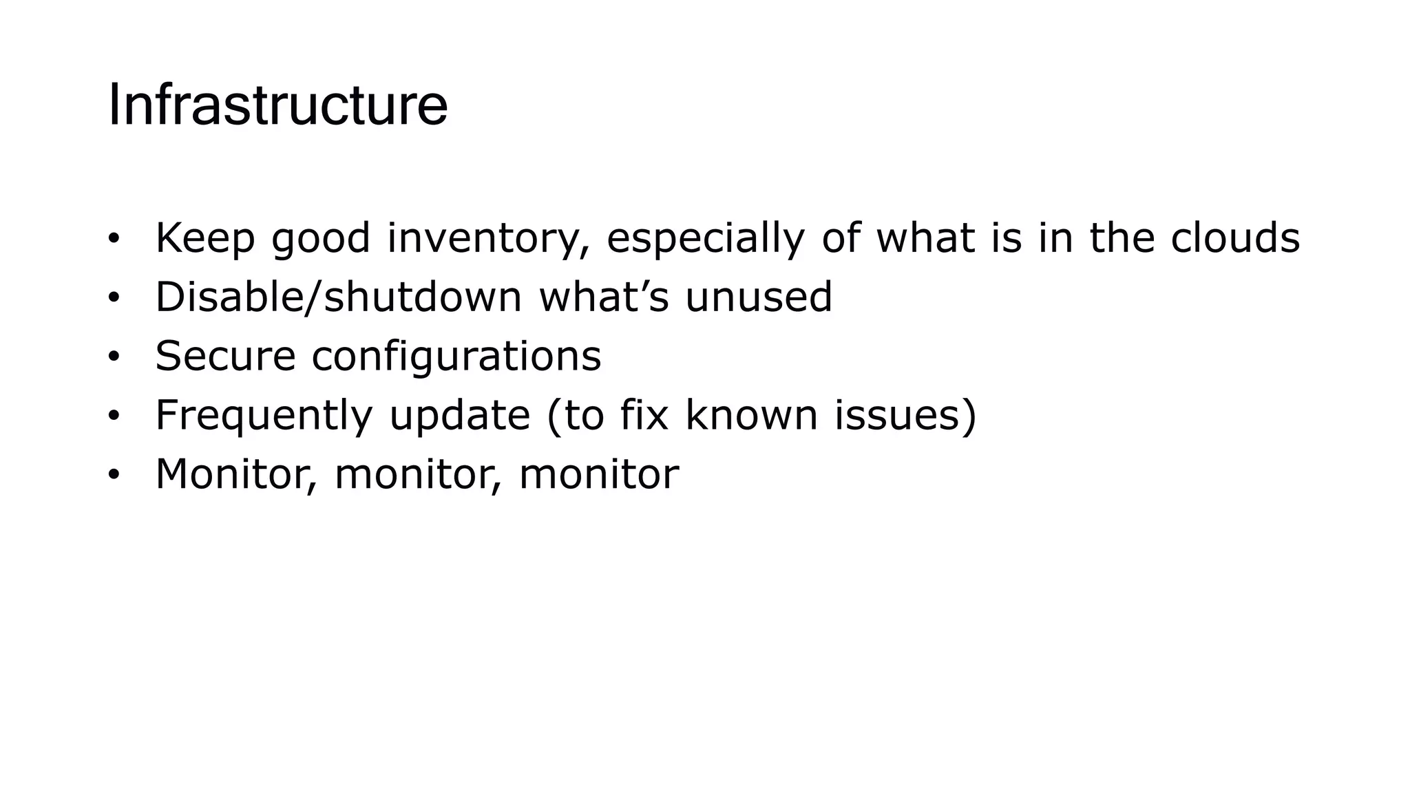 Infrastructure
• Keep good inventory, especially of what is in the clouds
• Disable/shutdown what’s unused
• Secure configurations
• Frequently update (to fix known issues)
• Monitor, monitor, monitor
 