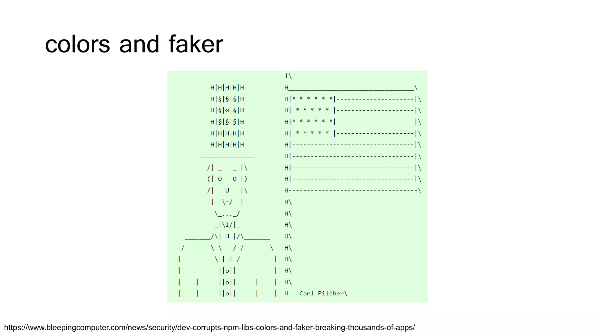 colors and faker
https://www.bleepingcomputer.com/news/security/dev-corrupts-npm-libs-colors-and-faker-breaking-thousands-of-apps/
 