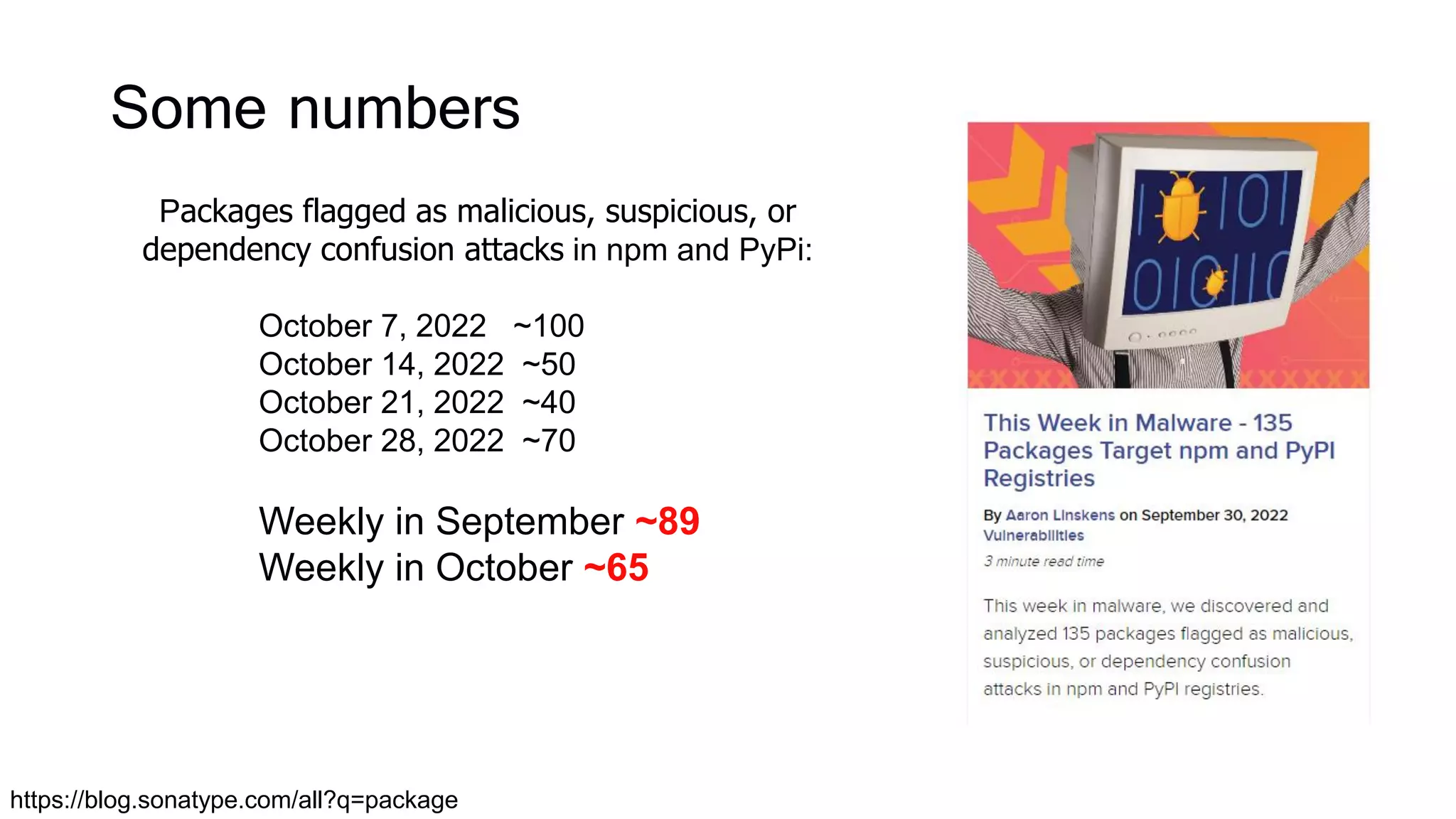 https://blog.sonatype.com/all?q=package
Some numbers
Packages flagged as malicious, suspicious, or
dependency confusion attacks in npm and PyPi:
October 7, 2022 ~100
October 14, 2022 ~50
October 21, 2022 ~40
October 28, 2022 ~70
Weekly in September ~89
Weekly in October ~65
 