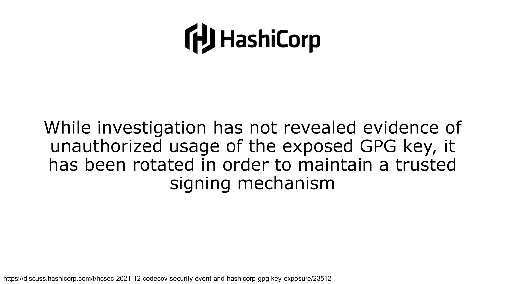 While investigation has not revealed evidence of
unauthorized usage of the exposed GPG key, it
has been rotated in order to maintain a trusted
signing mechanism
https://discuss.hashicorp.com/t/hcsec-2021-12-codecov-security-event-and-hashicorp-gpg-key-exposure/23512
 