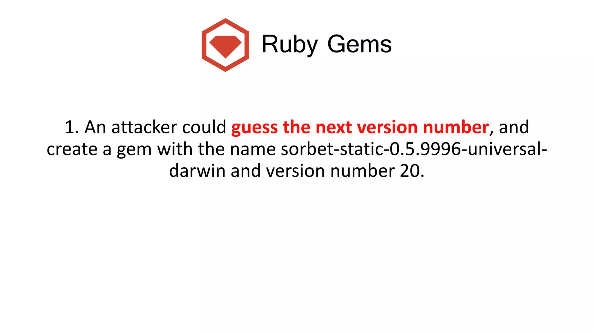 Ruby Gems
1. An attacker could guess the next version number, and
create a gem with the name sorbet-static-0.5.9996-universal-
darwin and version number 20.
 