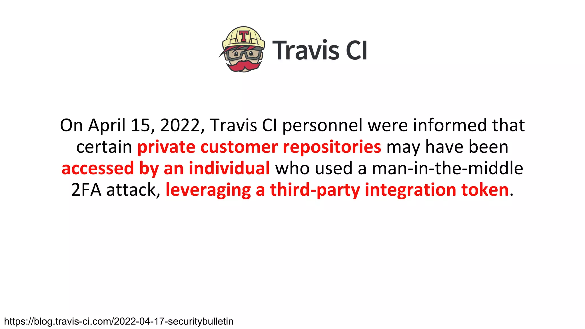 On April 15, 2022, Travis CI personnel were informed that
certain private customer repositories may have been
accessed by an individual who used a man-in-the-middle
2FA attack, leveraging a third-party integration token.
https://blog.travis-ci.com/2022-04-17-securitybulletin
 
