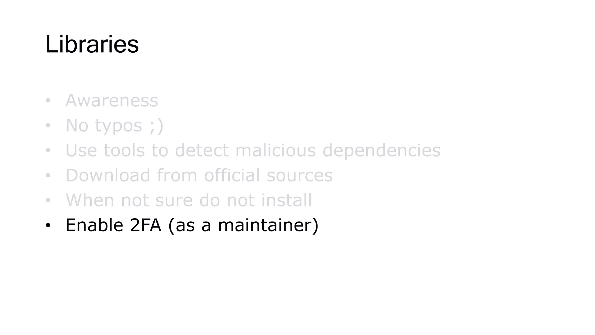 Libraries
• Awareness
• No typos ;)
• Use tools to detect malicious dependencies
• Download from official sources
• When not sure do not install
• Enable 2FA (as a maintainer)
 