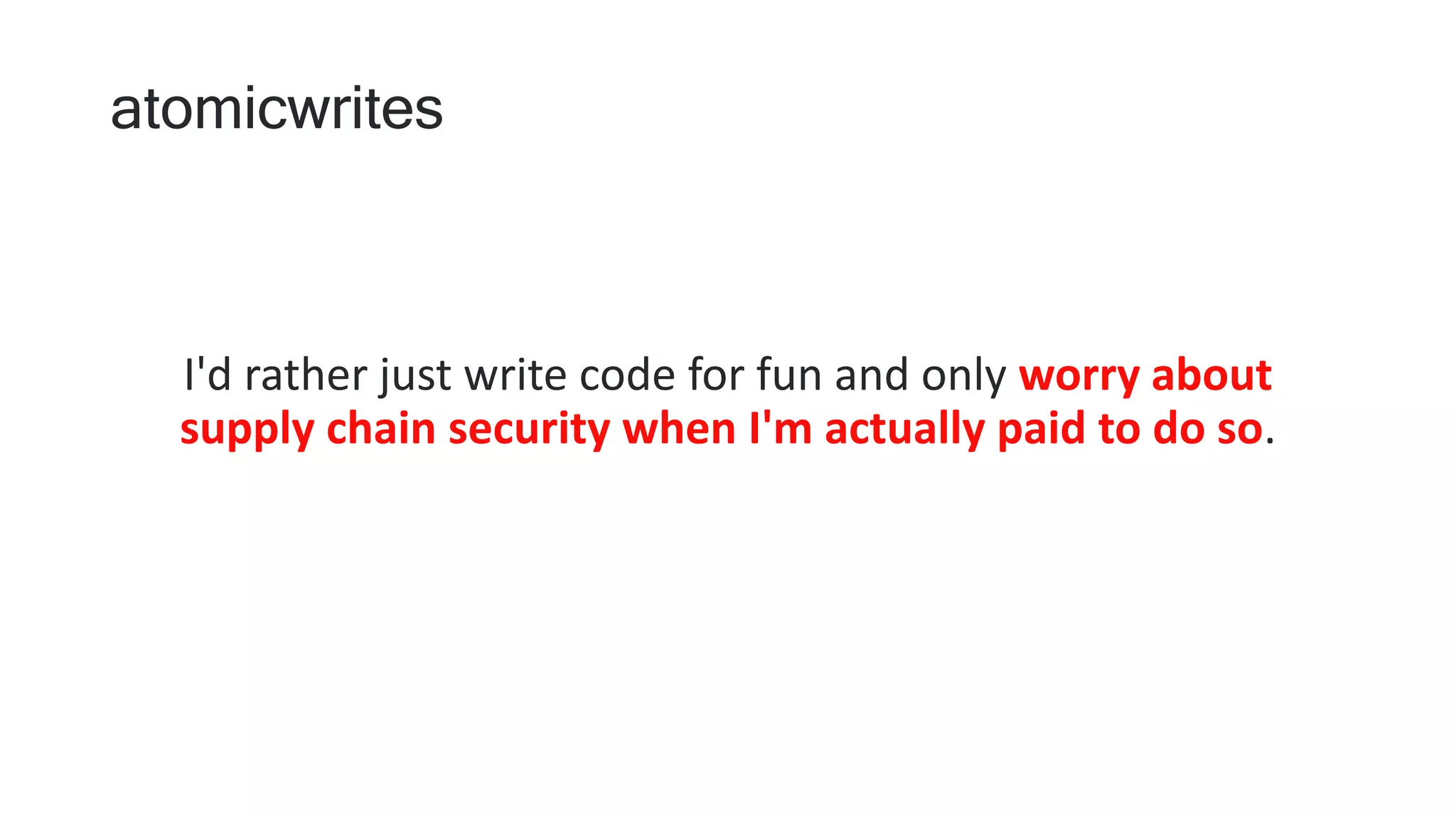 atomicwrites
I'd rather just write code for fun and only worry about
supply chain security when I'm actually paid to do so.
 