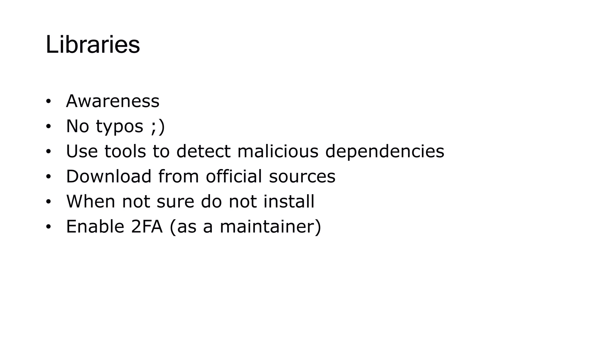 Libraries
• Awareness
• No typos ;)
• Use tools to detect malicious dependencies
• Download from official sources
• When not sure do not install
• Enable 2FA (as a maintainer)
 