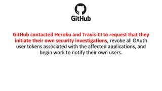 Upon further review that same day, Travis CI personnel
learned that the hacker breached a Heroku service and
accessed a pr...
