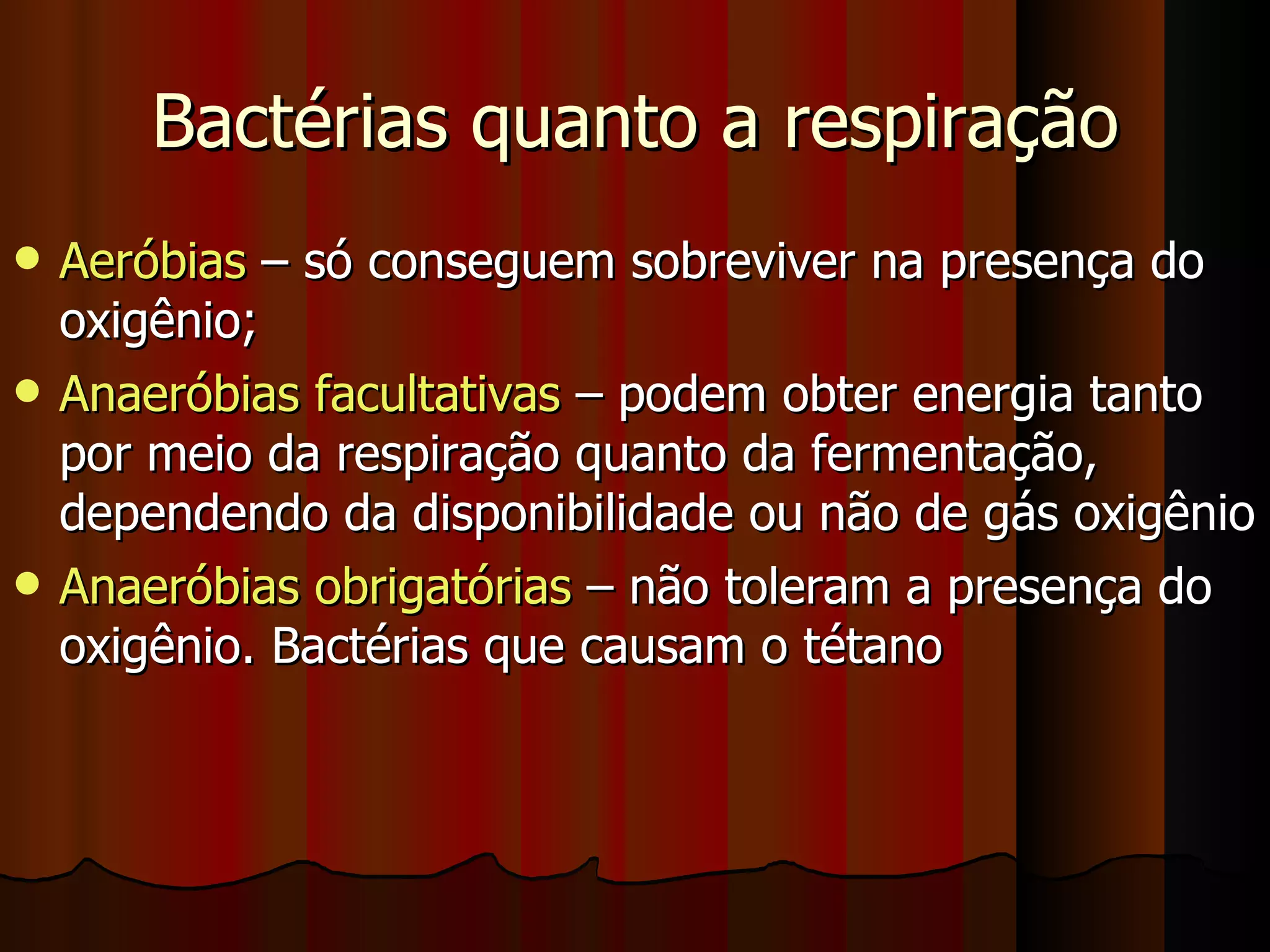 Bactérias quanto a respiração Aeróbias  – só conseguem sobreviver na presença do oxigênio; Anaeróbias facultativas  – podem obter energia tanto por meio da respiração quanto da fermentação, dependendo da disponibilidade ou não de gás oxigênio Anaeróbias obrigatórias  – não toleram a presença do oxigênio. Bactérias que causam o tétano 