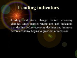 Leading indicatorsLeading indicators
Leading indicators change before economyLeading indicators change before economy
changes. Stock market returns are such indicatorschanges. Stock market returns are such indicators
that decline before economy declines and improvethat decline before economy declines and improve
before economy begins to grow out of recession.before economy begins to grow out of recession.
 