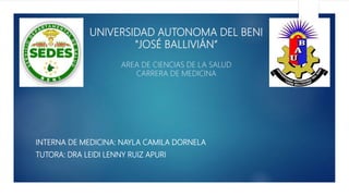 UNIVERSIDAD AUTONOMA DEL BENI
"JOSÉ BALLIVIÁN“
AREA DE CIENCIAS DE LA SALUD
CARRERA DE MEDICINA
INTERNA DE MEDICINA: NAYLA CAMILA DORNELA
TUTORA: DRA LEIDI LENNY RUIZ APURI
 