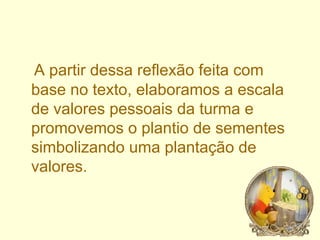 A partir dessa reflexão feita com base no texto, elaboramos a escala de valores pessoais da turma e promovemos o plantio de sementes simbolizando uma plantação de valores.  