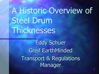 1
A Historic Overview of
Steel Drum
Thicknesses
Eddy Schuer
Greif EarthMinded
Transport & Regulations
Manager
 