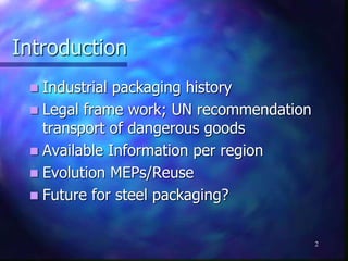 2
Introduction
 Industrial packaging history
 Legal frame work; UN recommendation
transport of dangerous goods
 Available Information per region
 Evolution MEPs/Reuse
 Future for steel packaging?
 