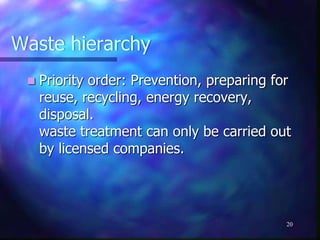 Waste hierarchy
 Priority order: Prevention, preparing for
reuse, recycling, energy recovery,
disposal.
waste treatment can only be carried out
by licensed companies.
20
 