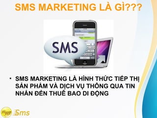 SMS MARKETING LÀ GÌ???




• SMS MARKETING LÀ HÌNH THỨC TIẾP THỊ
  SẢN PHẨM VÀ DỊCH VỤ THÔNG QUA TIN
  NHẮN ĐẾN THUÊ BAO DI ĐỘNG
 