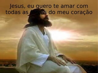 Jesus, eu quero te amar com todas as forças do meu coração 