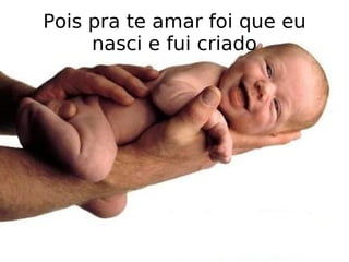 Pois pra te amar foi que eu nasci e fui criado 